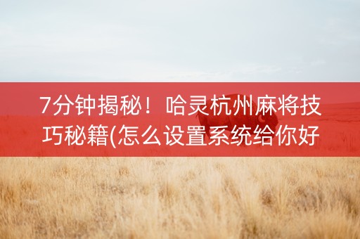 7分钟揭秘！哈灵杭州麻将技巧秘籍(怎么设置系统给你好牌)