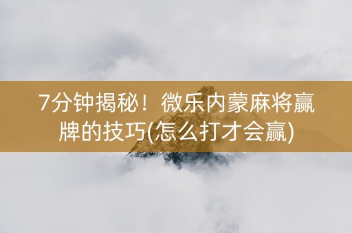 7分钟揭秘！微乐内蒙麻将赢牌的技巧(怎么打才会赢)