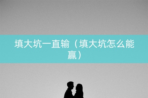 填大坑一直输（填大坑怎么能赢）