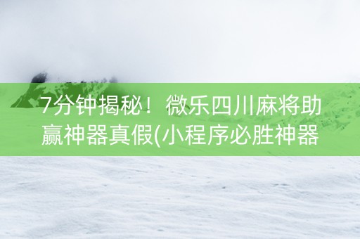 7分钟揭秘！微乐四川麻将助赢神器真假(小程序必胜神器)