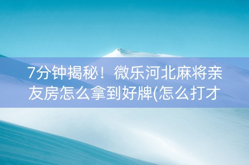7分钟揭秘！微乐河北麻将亲友房怎么拿到好牌(怎么打才会赢)