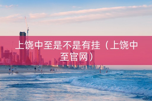 上饶中至是不是有挂（上饶中至官网）