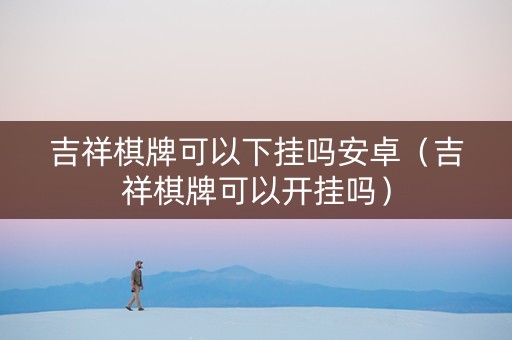吉祥棋牌可以下挂吗安卓（吉祥棋牌可以开挂吗）