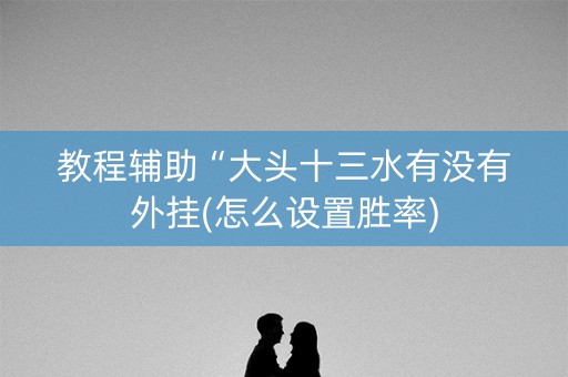 教程辅助“大头十三水有没有外挂(怎么设置胜率)
