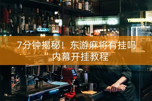 7分钟揭秘！东游麻将有挂吗”内幕开挂教程