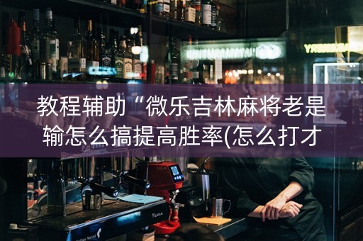 教程辅助“微乐吉林麻将老是输怎么搞提高胜率(怎么打才会赢)