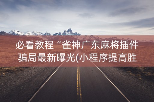 必看教程“雀神广东麻将插件骗局最新曝光(小程序提高胜率)