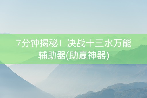 7分钟揭秘！决战十三水万能辅助器(助赢神器)