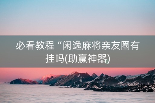 必看教程“闲逸麻将亲友圈有挂吗(助赢神器)