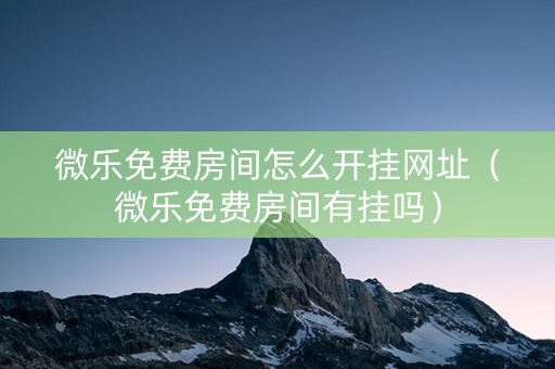 微乐免费房间怎么开挂网址（微乐免费房间有挂吗）