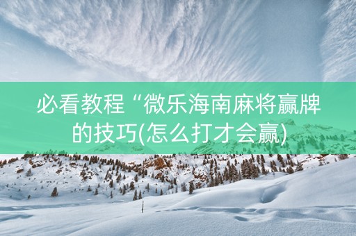 必看教程“微乐海南麻将赢牌的技巧(怎么打才会赢)