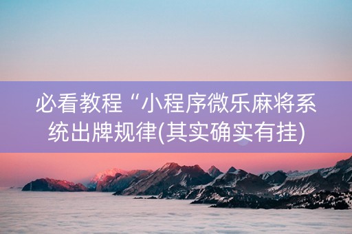必看教程“小程序微乐麻将系统出牌规律(其实确实有挂)