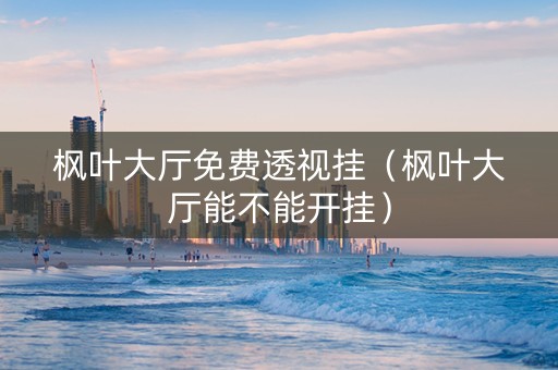 枫叶大厅免费透视挂（枫叶大厅能不能开挂）