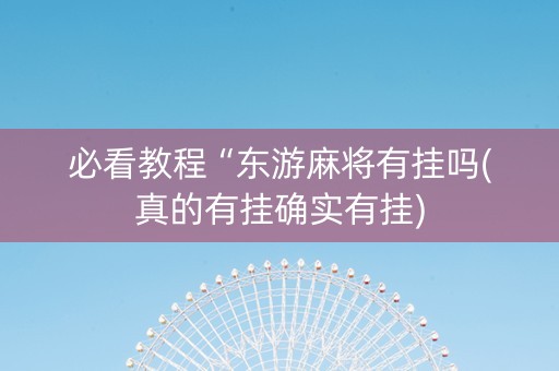 必看教程“东游麻将有挂吗(真的有挂确实有挂)
