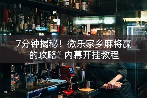 7分钟揭秘！微乐家乡麻将赢的攻略”内幕开挂教程