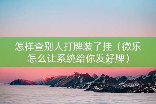 怎样查别人打牌装了挂（微乐怎么让系统给你发好牌）