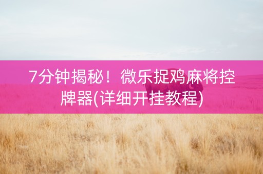 7分钟揭秘！微乐捉鸡麻将控牌器(详细开挂教程)