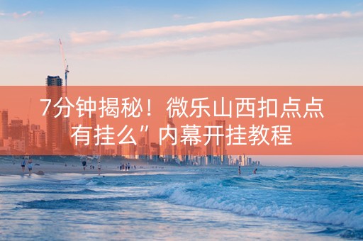 7分钟揭秘！微乐山西扣点点有挂么”内幕开挂教程