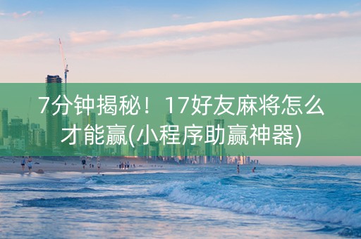 7分钟揭秘！17好友麻将怎么才能赢(小程序助赢神器)