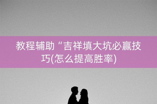 教程辅助“吉祥填大坑必赢技巧(怎么提高胜率)