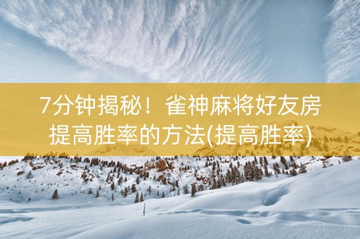 7分钟揭秘！雀神麻将好友房提高胜率的方法(提高胜率)