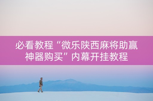 必看教程“微乐陕西麻将助赢神器购买”内幕开挂教程