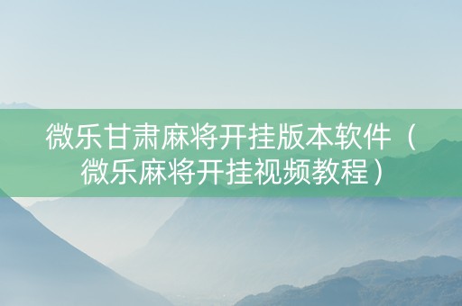 微乐甘肃麻将开挂版本软件（微乐麻将开挂视频教程）