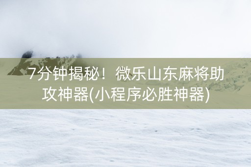 7分钟揭秘！微乐山东麻将助攻神器(小程序必胜神器)