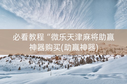 必看教程“微乐天津麻将助赢神器购买(助赢神器)