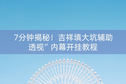 7分钟揭秘！吉祥填大坑辅助透视”内幕开挂教程