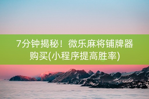 7分钟揭秘！微乐麻将铺牌器购买(小程序提高胜率)