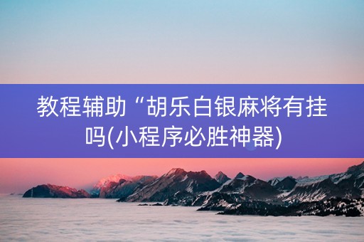 教程辅助“胡乐白银麻将有挂吗(小程序必胜神器)