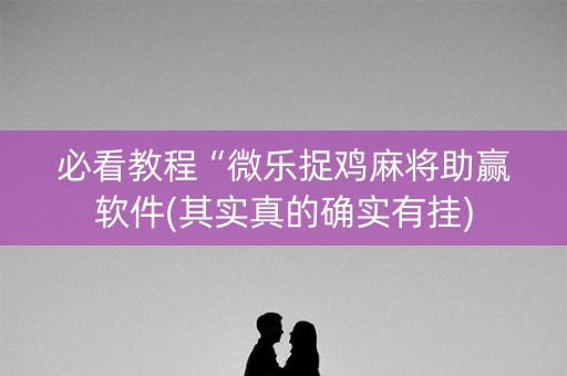 必看教程“微乐捉鸡麻将助赢软件(其实真的确实有挂)