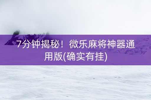 7分钟揭秘！微乐麻将神器通用版(确实有挂)