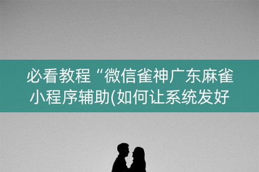 必看教程“微信雀神广东麻雀小程序辅助(如何让系统发好牌)