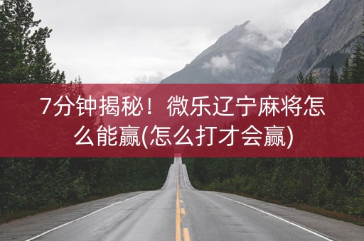 7分钟揭秘！微乐辽宁麻将怎么能赢(怎么打才会赢)
