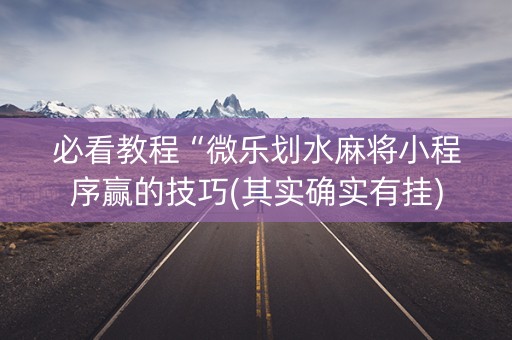 必看教程“微乐划水麻将小程序赢的技巧(其实确实有挂)