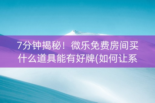 7分钟揭秘！微乐免费房间买什么道具能有好牌(如何让系统发好牌)