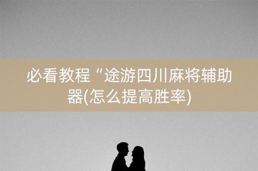 必看教程“途游四川麻将辅助器(怎么提高胜率)