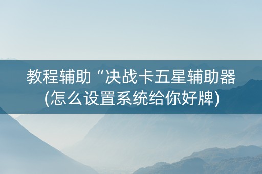 教程辅助“决战卡五星辅助器(怎么设置系统给你好牌)