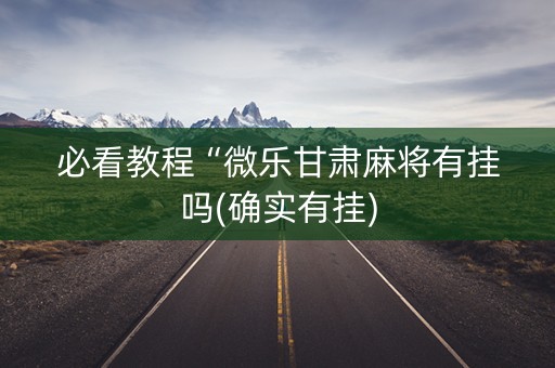 必看教程“微乐甘肃麻将有挂吗(确实有挂)
