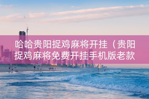 哈哈贵阳捉鸡麻将开挂（贵阳捉鸡麻将免费开挂手机版老款）