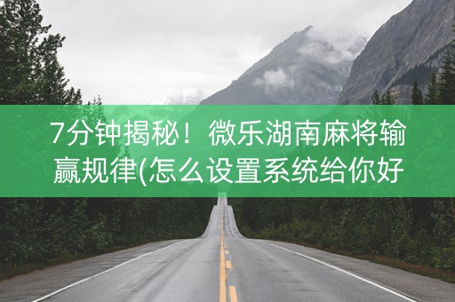 7分钟揭秘！微乐湖南麻将输赢规律(怎么设置系统给你好牌)