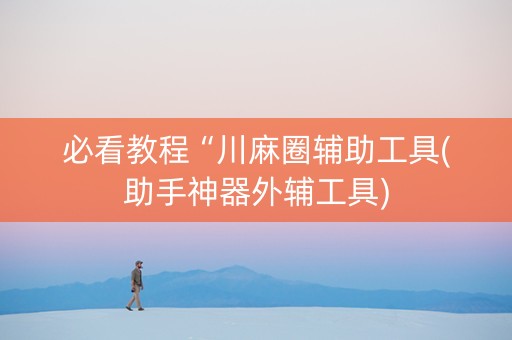 必看教程“川麻圈辅助工具(助手神器外辅工具)