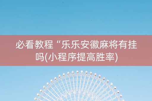 必看教程“乐乐安徽麻将有挂吗(小程序提高胜率)