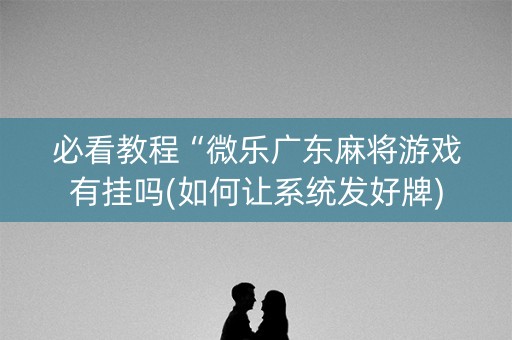 必看教程“微乐广东麻将游戏有挂吗(如何让系统发好牌)