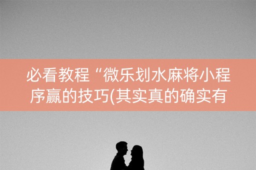 必看教程“微乐划水麻将小程序赢的技巧(其实真的确实有挂)