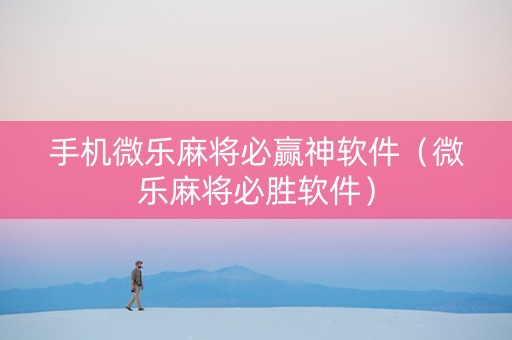 手机微乐麻将必赢神软件（微乐麻将必胜软件）