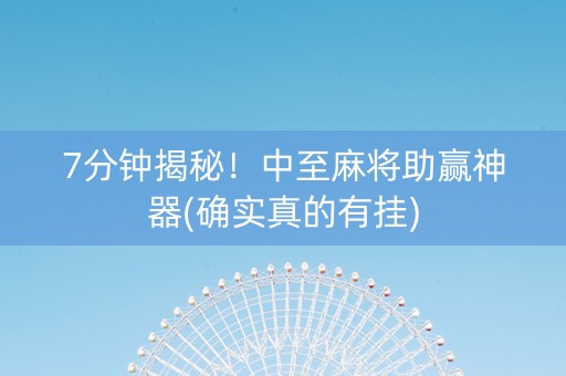 7分钟揭秘！中至麻将助赢神器(确实真的有挂)