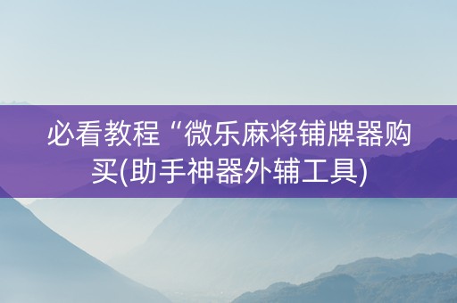 必看教程“微乐麻将铺牌器购买(助手神器外辅工具)